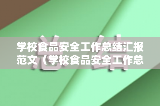 学校食品安全工作总结汇报范文（学校食品安全工作总结汇报范文大全）