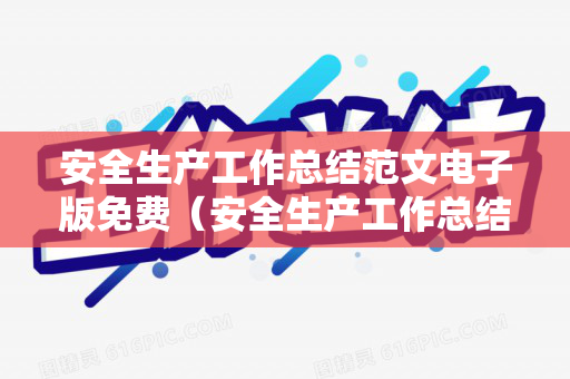 安全生产工作总结范文电子版免费（安全生产工作总结范文模板大全）