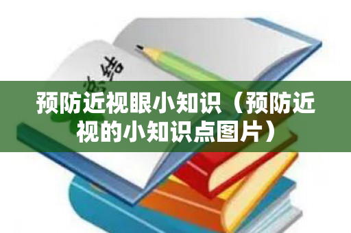 预防近视眼小知识（预防近视的小知识点图片）