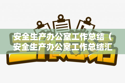 安全生产办公室工作总结（安全生产办公室工作总结汇报）