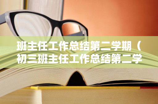 班主任工作总结第二学期（初三班主任工作总结第二学期）
