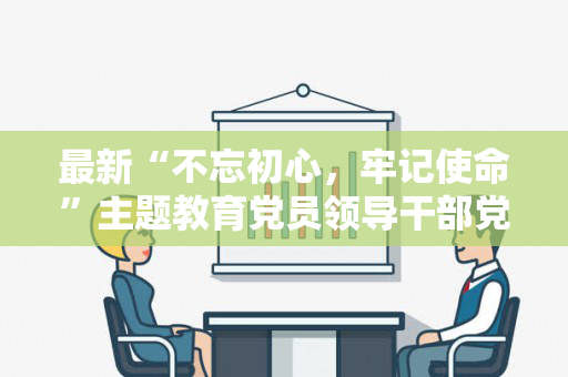 最新“不忘初心，牢记使命”主题教育党员领导干部党性剖析材料通用版精品范文（不忘初心牢记使命党性分析材料 个人）
