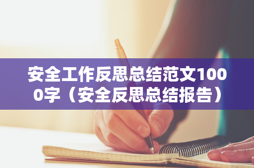 安全工作反思总结范文1000字（安全反思总结报告）