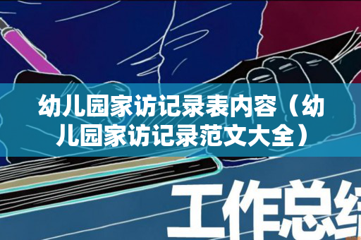 幼儿园家访记录表内容（幼儿园家访记录范文大全）