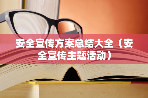 安全宣传方案总结大全（安全宣传主题活动）