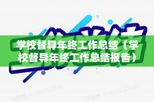 学校督导年终工作总结（学校督导年终工作总结报告）