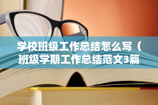 学校班级工作总结怎么写（班级学期工作总结范文3篇）