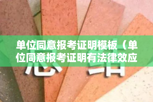 单位同意报考证明模板（单位同意报考证明有法律效应吗?）