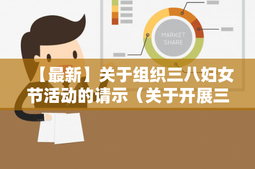 【最新】关于组织三八妇女节活动的请示（关于开展三八妇女节）