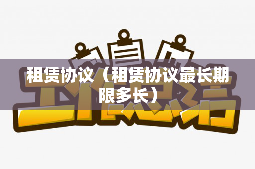 租赁协议（租赁协议最长期限多长）