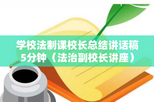 学校法制课校长总结讲话稿5分钟（法治副校长讲座）