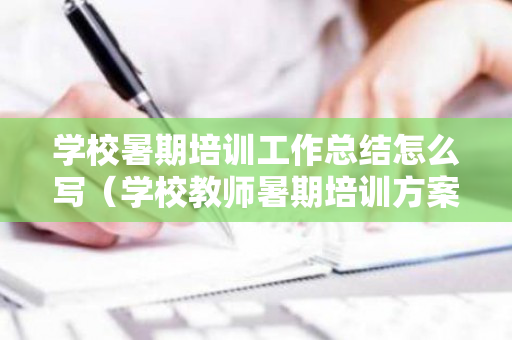 学校暑期培训工作总结怎么写（学校教师暑期培训方案4篇）
