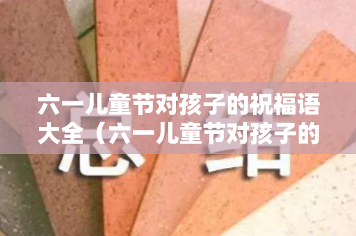 六一儿童节对孩子的祝福语大全（六一儿童节对孩子的祝福语简短唯美图片）