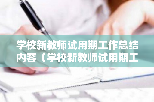 学校新教师试用期工作总结内容（学校新教师试用期工作总结内容怎么写）