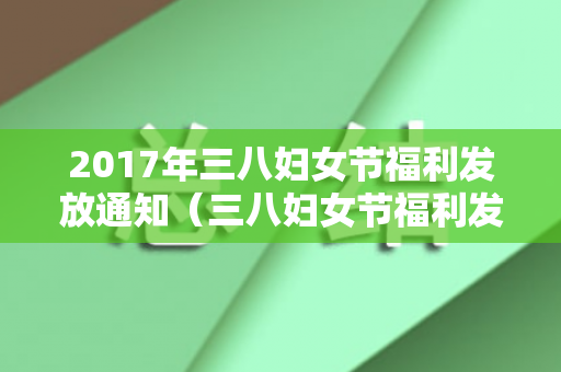 2017年三八妇女节福利发放通知（三八妇女节福利发放表）