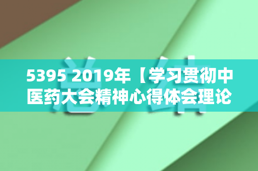 5395 2019年【学习贯彻中医药大会精神心得体会理论研讨交流材料】（530500大写）