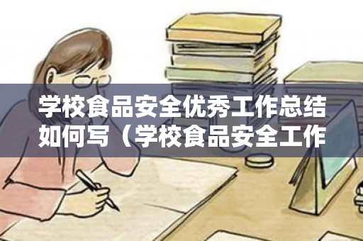学校食品安全优秀工作总结如何写（学校食品安全工作开展情况报告怎么写）