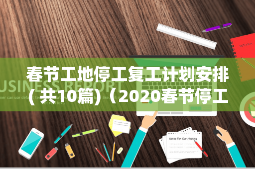 春节工地停工复工计划安排( 共10篇)（2020春节停工复工通知）