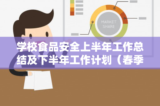 学校食品安全上半年工作总结及下半年工作计划（春季学期学校食品安全工作小结）