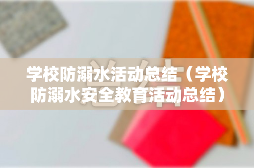 学校防溺水活动总结（学校防溺水安全教育活动总结）