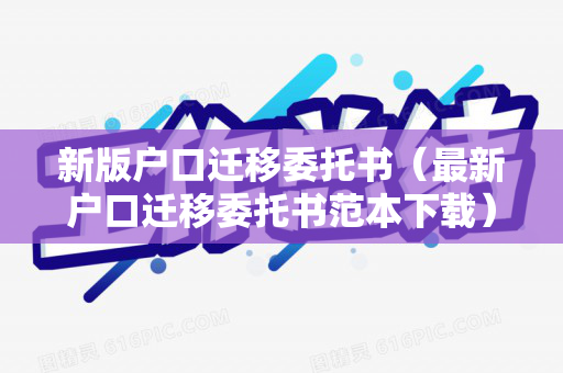 新版户口迁移委托书（最新户口迁移委托书范本下载）