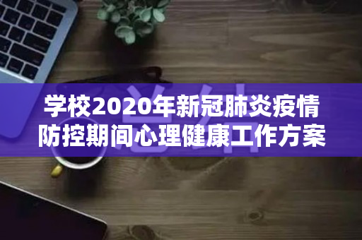 学校2020年新冠肺炎疫情防控期间心理健康工作方案（精选2篇范文）（学校疫情期间心理教育活动）