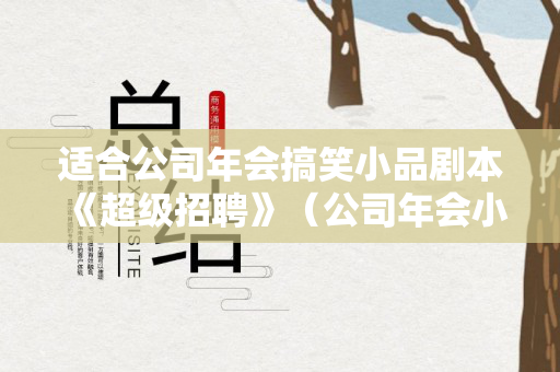 适合公司年会搞笑小品剧本《超级招聘》（公司年会小品剧本大全）
