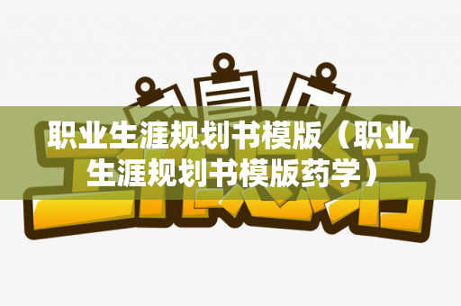 职业生涯规划书模版（职业生涯规划书模版药学）