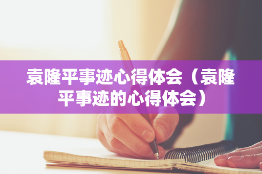 袁隆平事迹心得体会（袁隆平事迹的心得体会）