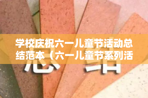 学校庆祝六一儿童节活动总结范本（六一儿童节系列活动简报）