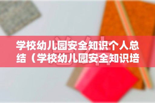 学校幼儿园安全知识个人总结（学校幼儿园安全知识培训内容记录）