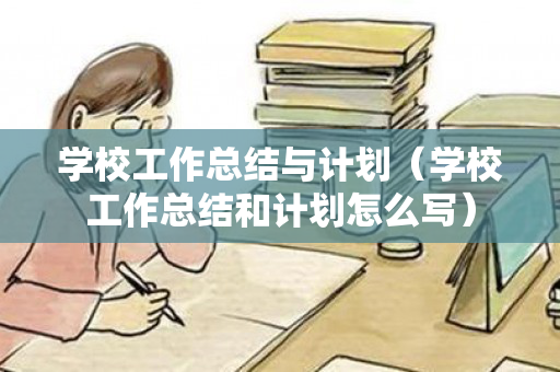 学校工作总结与计划（学校工作总结和计划怎么写）