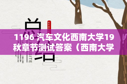 1196 汽车文化西南大学19秋章节测试答案（西南大学网络与继续教育汽车文化1196）