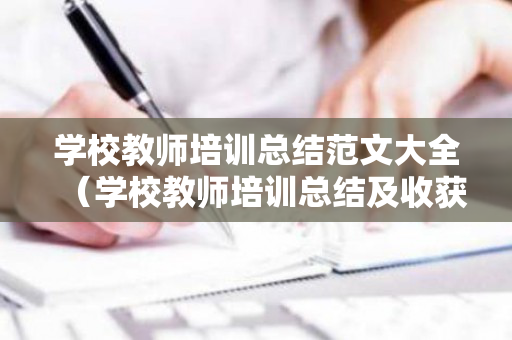 学校教师培训总结范文大全（学校教师培训总结及收获心得体会）