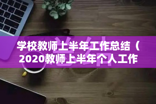 学校教师上半年工作总结（2020教师上半年个人工作总结）