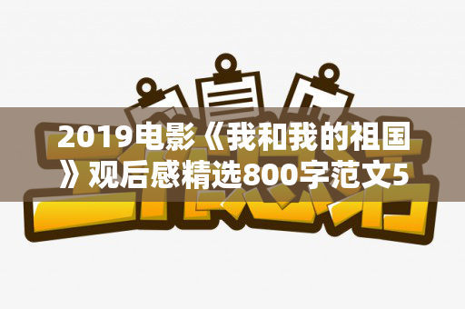 2019电影《我和我的祖国》观后感精选800字范文5篇（爱国电影我和我的祖国观后感400字）