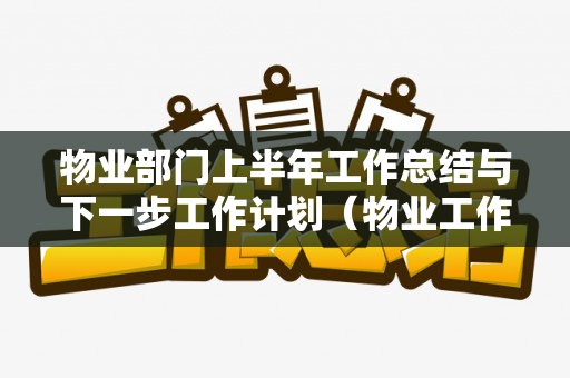 物业部门上半年工作总结与下一步工作计划（物业工作上半年总结和下半年工作计划）