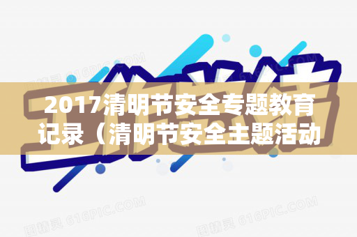 2017清明节安全专题教育记录（清明节安全主题活动）