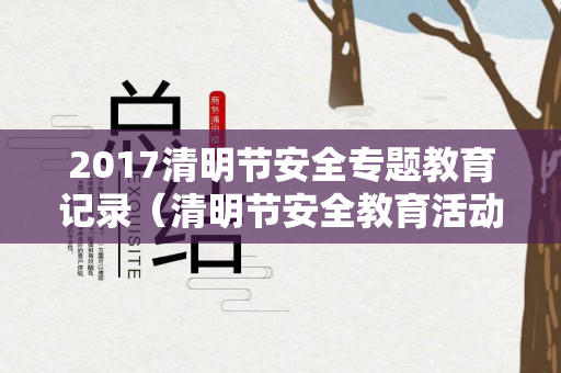 2017清明节安全专题教育记录（清明节安全教育活动教案）