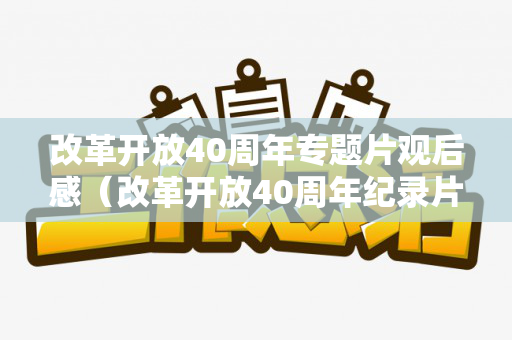 改革开放40周年专题片观后感（改革开放40周年纪录片观后感500字作文）
