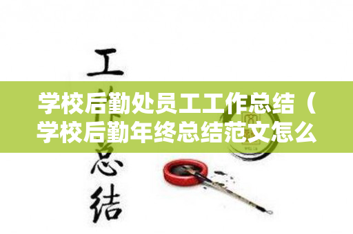 学校后勤处员工工作总结（学校后勤年终总结范文怎么写）