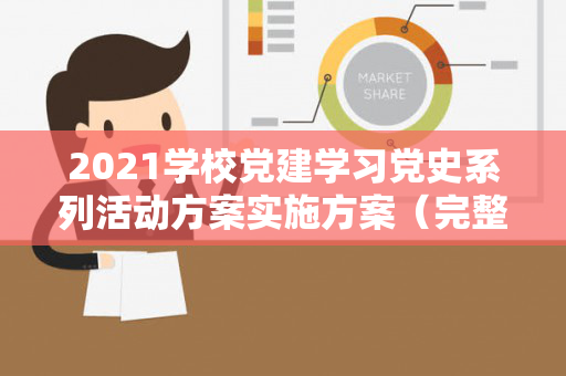 2021学校党建学习党史系列活动方案实施方案（完整版）（学校学党史方案2021）