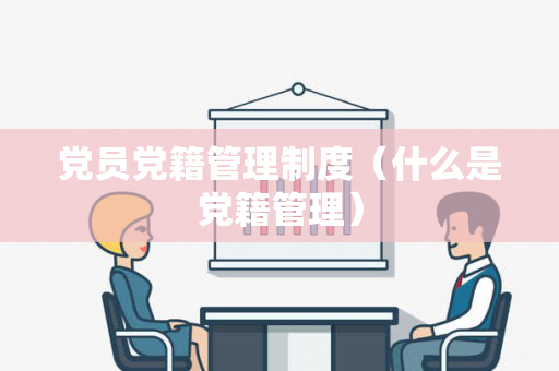 党员党籍管理制度（什么是党籍管理）