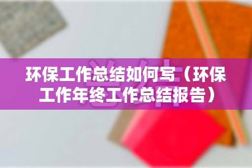 环保工作总结如何写（环保工作年终工作总结报告）