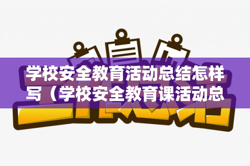 学校安全教育活动总结怎样写（学校安全教育课活动总结怎么写简短）