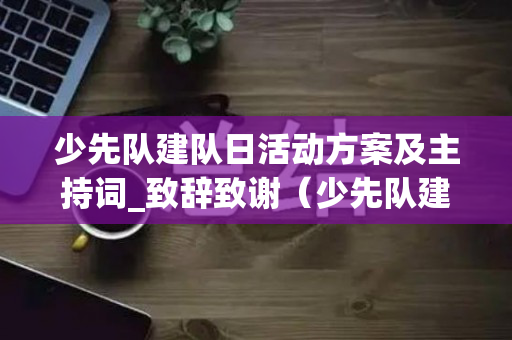 少先队建队日活动方案及主持词_致辞致谢（少先队建队日活动简报及活动照片）