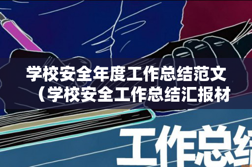 学校安全年度工作总结范文（学校安全工作总结汇报材料）