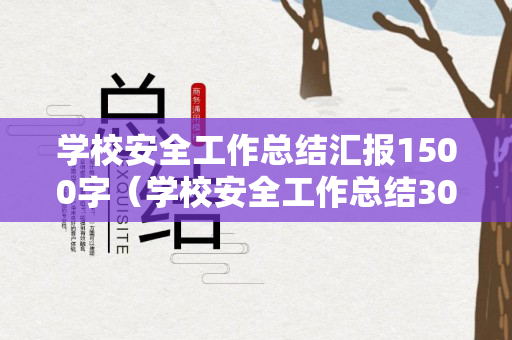 学校安全工作总结汇报1500字（学校安全工作总结300字内容）