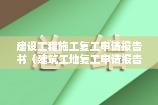 建设工程施工复工申请报告书（建筑工地复工申请报告表格模板）