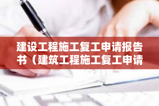 建设工程施工复工申请报告书（建筑工程施工复工申请书怎么写）
